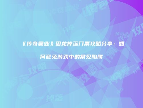 《传奇霸业》囚龙掉落门票攻略分享：如何避免游戏中的常见陷阱