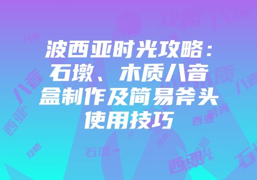 波西亚时光攻略：石墩、木质八音盒制作及简易斧头使用技巧