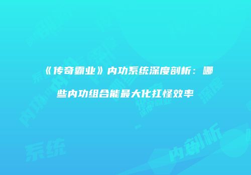 《传奇霸业》内功系统深度剖析：哪些内功组合能最大化扛怪效率