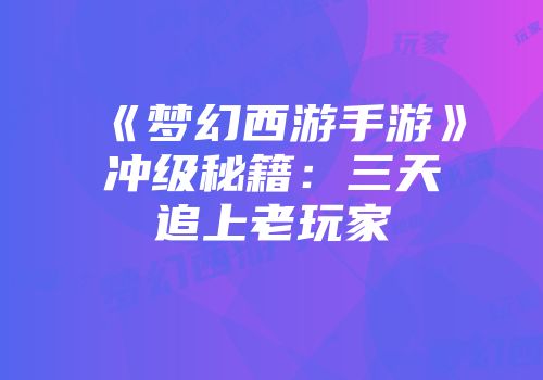 《梦幻西游手游》冲级秘籍：三天追上老玩家
