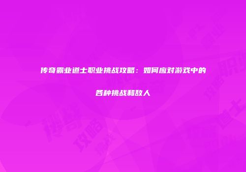 传奇霸业道士职业挑战攻略：如何应对游戏中的各种挑战和敌人