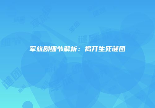 军旅剧细节解析：揭开生死谜团
