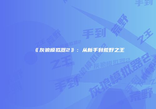 《灰狼模拟器2》：从新手到荒野之王