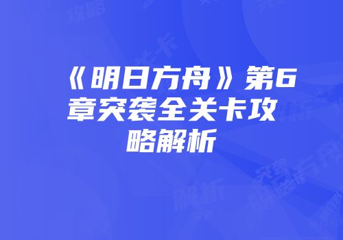 《明日方舟》第6章突袭全关卡攻略解析
