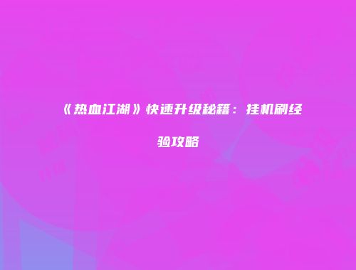 《热血江湖》快速升级秘籍：挂机刷经验攻略