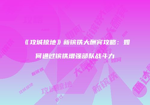 《攻城掠地》新镔铁大酬宾攻略:如何通过镔铁增强部队战斗力