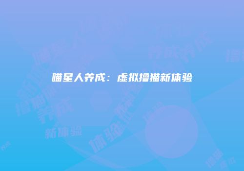 喵星人养成：虚拟撸猫新体验