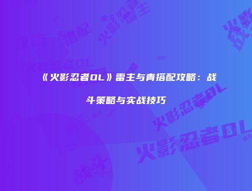 《火影忍者OL》雷主与青搭配攻略：战斗策略与实战技巧