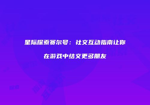 星际探索赛尔号：社交互动指南让你在游戏中结交更多朋友