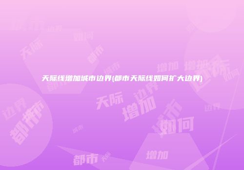 天际线增加城市边界(都市天际线如何扩大边界)