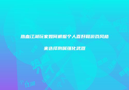 热血江湖玩家如何根据个人喜好和游戏风格来选择附属强化武器