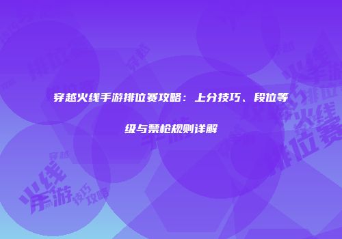 穿越火线手游排位赛攻略：上分技巧、段位等级与禁枪规则详解