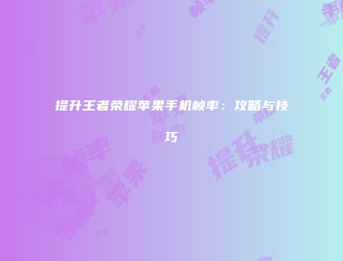 提升王者荣耀苹果手机帧率：攻略与技巧