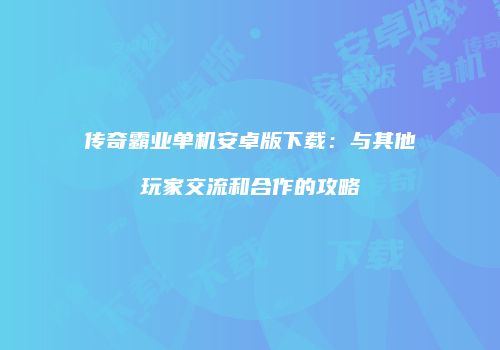 传奇霸业单机安卓版下载：与其他玩家交流和合作的攻略