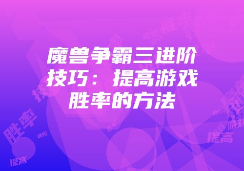魔兽争霸三进阶技巧：提高游戏胜率的方法