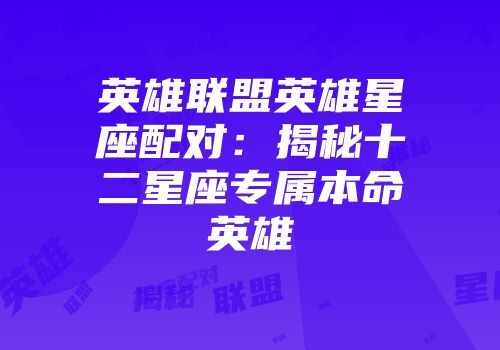 英雄联盟英雄星座配对：揭秘十二星座专属本命英雄
