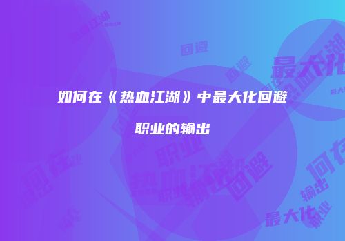 如何在《热血江湖》中最大化回避职业的输出