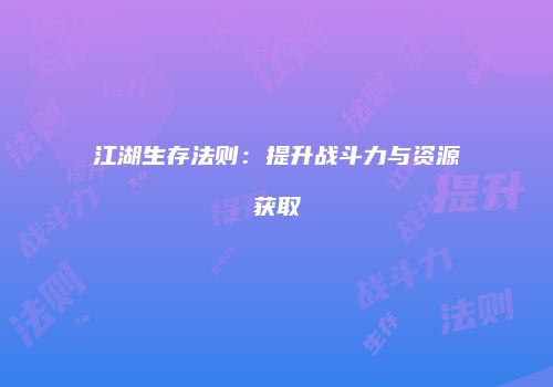 江湖生存法则：提升战斗力与资源获取