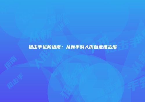 狙击手进阶指南：从新手到人形自走狙击塔