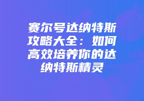 赛尔号达纳特斯攻略大全：如何高效培养你的达纳特斯精灵