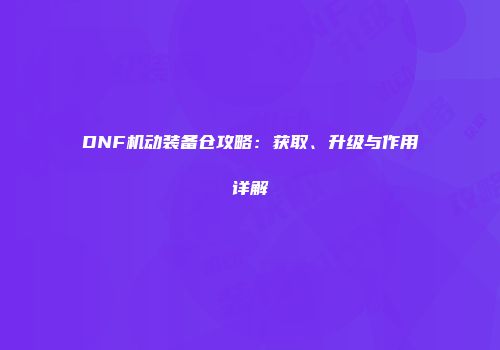 DNF机动装备仓攻略：获取、升级与作用详解