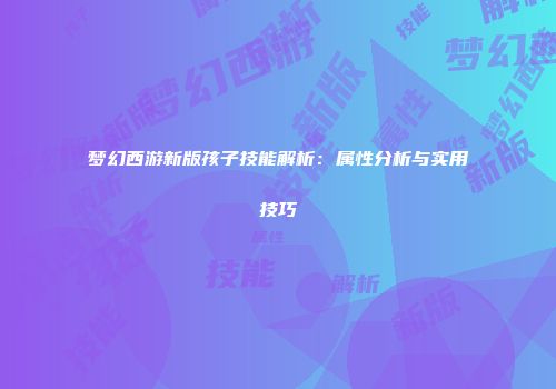 梦幻西游新版孩子技能解析：属性分析与实用技巧