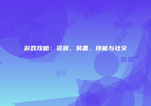 游戏攻略：资源、装备、技能与社交