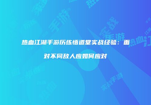 热血江湖手游历练悟道堂实战经验：面对不同敌人应如何应对