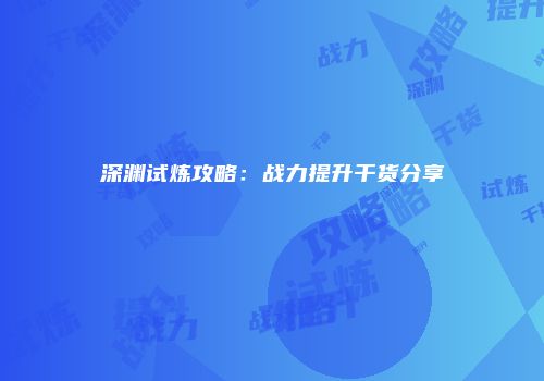 深渊试炼攻略：战力提升干货分享