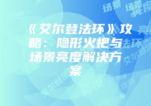 《艾尔登法环》攻略：隐形火把与场景亮度解决方案