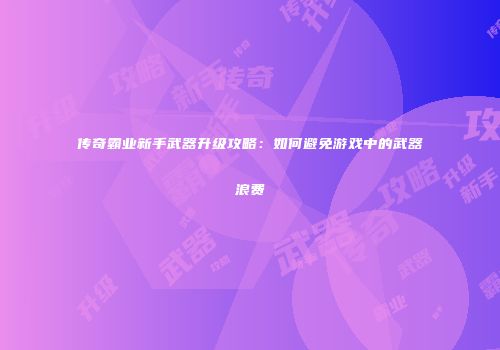 传奇霸业新手武器升级攻略：如何避免游戏中的武器浪费
