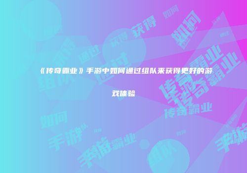 《传奇霸业》手游中如何通过组队来获得更好的游戏体验