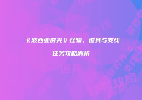 《波西亚时光》怪物、道具与支线任务攻略解析