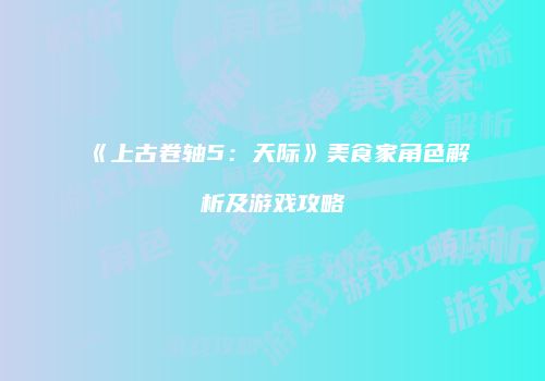《上古卷轴5：天际》美食家角色解析及游戏攻略