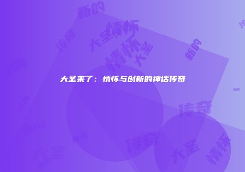 大圣来了：情怀与创新的神话传奇