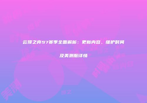 云顶之弈S7赛季全面解析：更新内容、维护时间及美测服详情