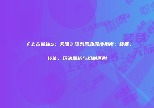 《上古卷轴5：天际》隐刺职业深度指南：装备、技能、玩法解析与幻刺区别