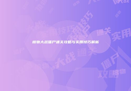 植物大战僵尸通关攻略与实用技巧解析