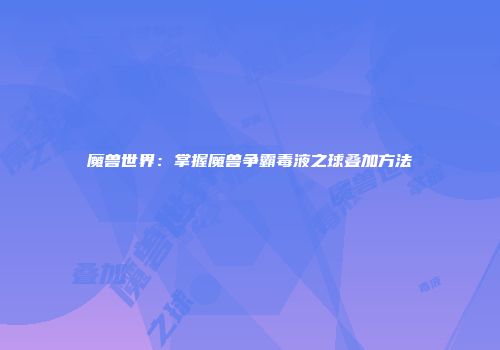 魔兽世界：掌握魔兽争霸毒液之球叠加方法