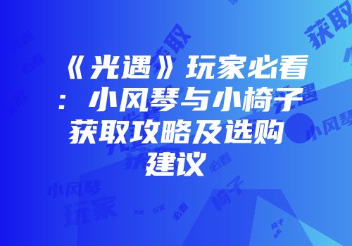 《光遇》玩家必看：小风琴与小椅子获取攻略及选购建议