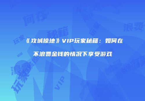 《攻城掠地》VIP玩家秘籍：如何在不浪费金钱的情况下享受游戏