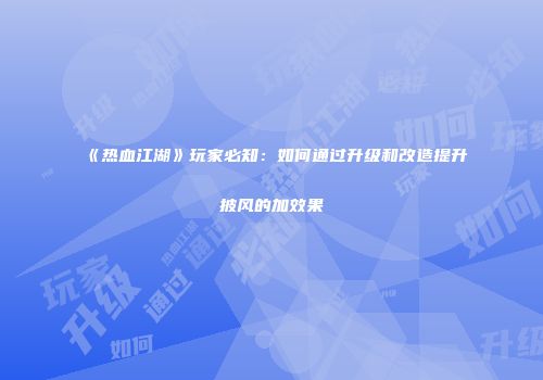 《热血江湖》玩家必知：如何通过升级和改造提升披风的加效果