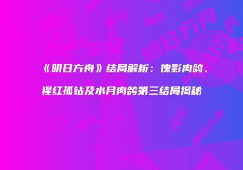 《明日方舟》结局解析：傀影肉鸽、猩红孤钻及水月肉鸽第三结局揭秘