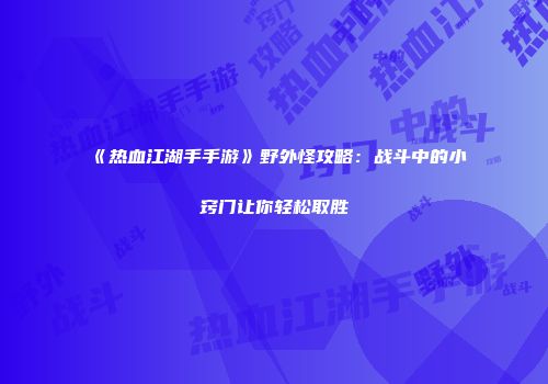 《热血江湖手手游》野外怪攻略：战斗中的小窍门让你轻松取胜