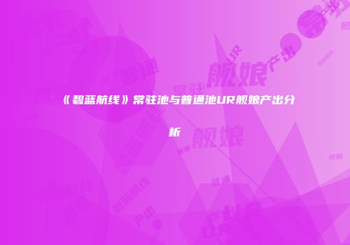 《碧蓝航线》常驻池与普通池UR舰娘产出分析