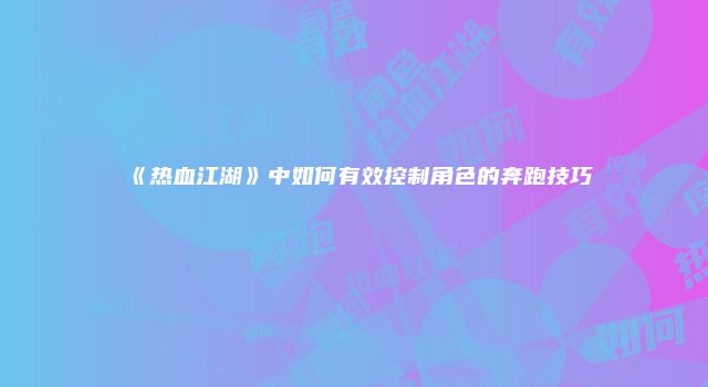 《热血江湖》中如何有效控制角色的奔跑技巧