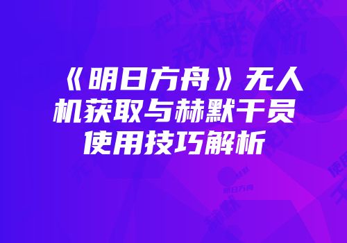 《明日方舟》无人机获取与赫默干员使用技巧解析