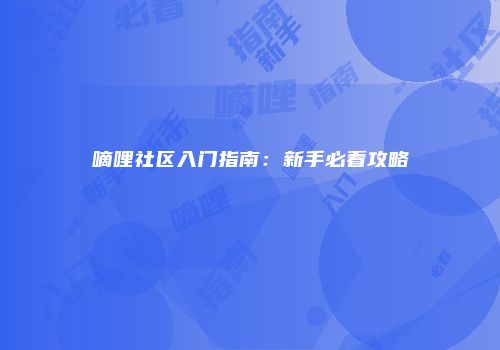 嘀哩社区入门指南：新手必看攻略