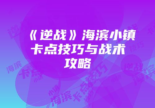 《逆战》海滨小镇卡点技巧与战术攻略