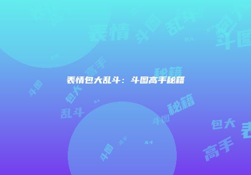 表情包大乱斗：斗图高手秘籍